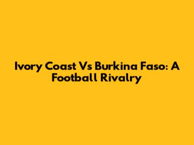 Ivory Coast Vs Burkina Faso: A Football Rivalry