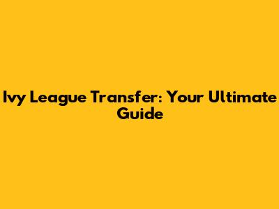 Ivy League Transfer: Your Ultimate Guide