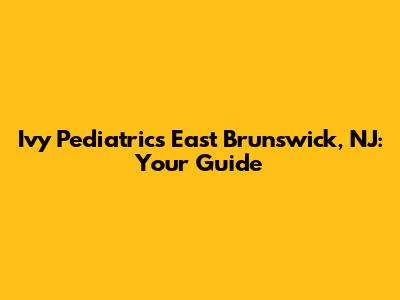 Ivy Pediatrics East Brunswick, NJ: Your Guide