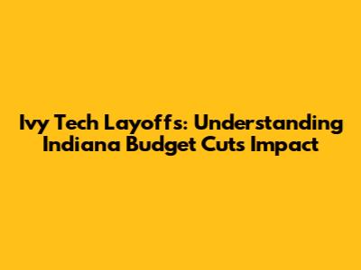 Ivy Tech Layoffs: Understanding Indiana Budget Cuts Impact