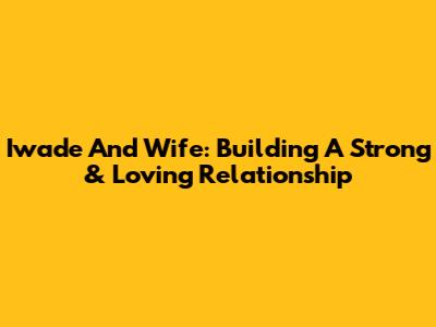 Iwade And Wife: Building A Strong & Loving Relationship