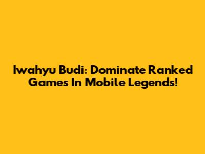 Iwahyu Budi: Dominate Ranked Games In Mobile Legends!