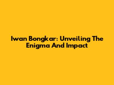 Iwan Bongkar: Unveiling The Enigma And Impact