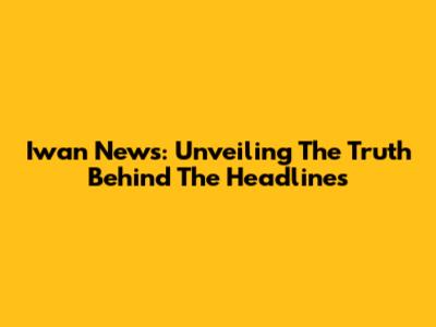 Iwan News: Unveiling The Truth Behind The Headlines