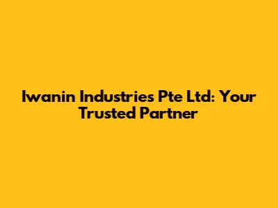 Iwanin Industries Pte Ltd: Your Trusted Partner