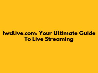 Iwdlive.com: Your Ultimate Guide To Live Streaming