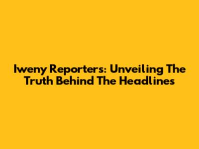 Iweny Reporters: Unveiling The Truth Behind The Headlines