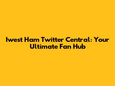 Iwest Ham Twitter Central: Your Ultimate Fan Hub