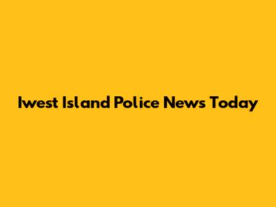 Iwest Island Police News Today