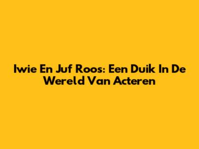 Iwie En Juf Roos: Een Duik In De Wereld Van Acteren