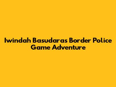 Iwindah Basudara's Border Police Game Adventure