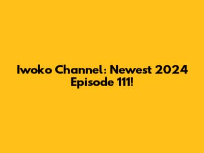 Iwoko Channel: Newest 2024 Episode 111!
