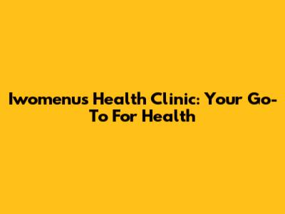 Iwomenu's Health Clinic: Your Go-To For Health