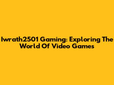 Iwrath2501 Gaming: Exploring The World Of Video Games