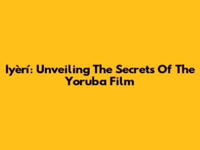 Iyèrí: Unveiling The Secrets Of The Yoruba Film