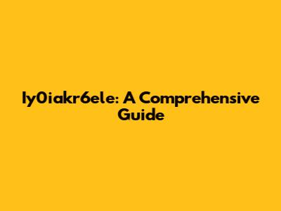 Iy0iakr6ele: A Comprehensive Guide