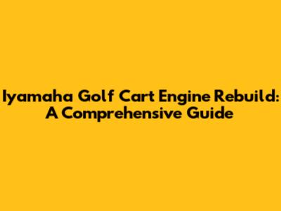 Iyamaha Golf Cart Engine Rebuild: A Comprehensive Guide