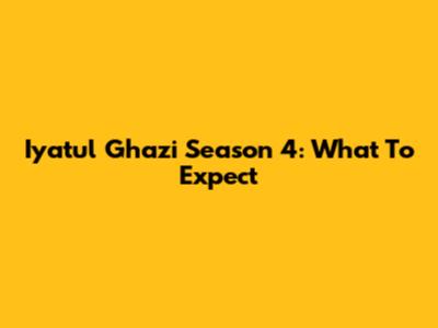 Iyatul Ghazi Season 4: What To Expect