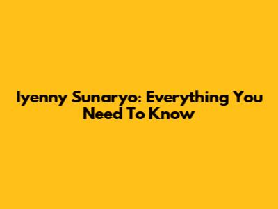 Iyenny Sunaryo: Everything You Need To Know