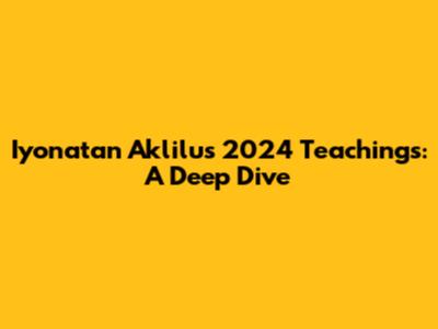 Iyonatan Aklilu's 2024 Teachings: A Deep Dive
