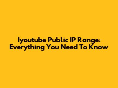 Iyoutube Public IP Range: Everything You Need To Know