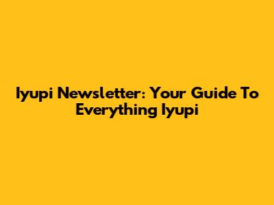 Iyupi Newsletter: Your Guide To Everything Iyupi