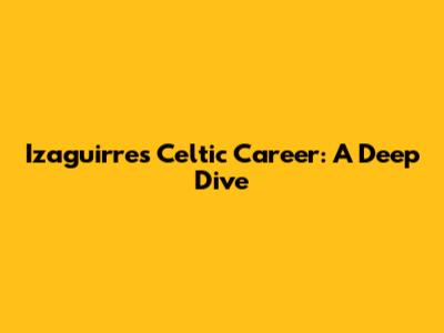 Izaguirre's Celtic Career: A Deep Dive