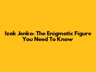 Izak Jenko: The Enigmatic Figure You Need To Know