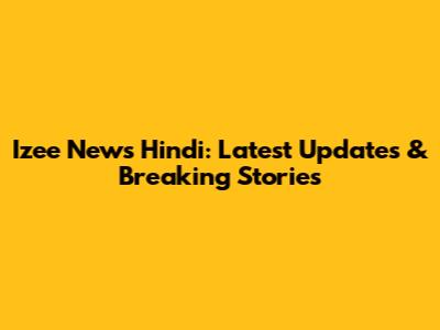 Izee News Hindi: Latest Updates & Breaking Stories