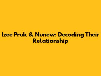 Izee Pruk & Nunew: Decoding Their Relationship