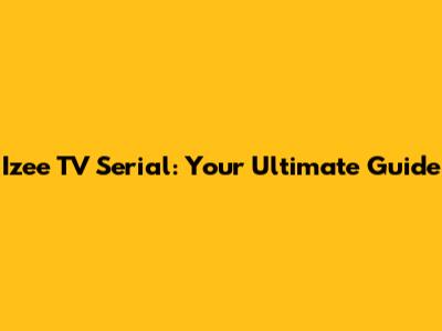 Izee TV Serial: Your Ultimate Guide
