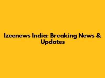 Izeenews India: Breaking News & Updates