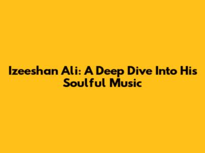 Izeeshan Ali: A Deep Dive Into His Soulful Music