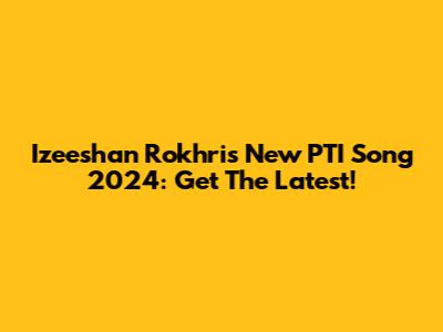 Izeeshan Rokhri's New PTI Song 2024: Get The Latest!