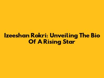 Izeeshan Rokri: Unveiling The Bio Of A Rising Star