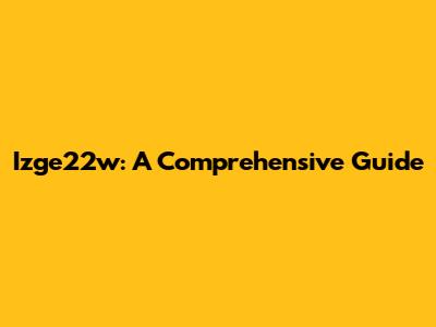 Izge22w: A Comprehensive Guide