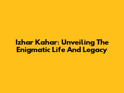 Izhar Kahar: Unveiling The Enigmatic Life And Legacy