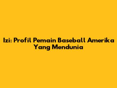 Izi: Profil Pemain Baseball Amerika Yang Mendunia