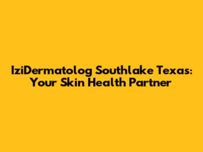 IziDermatolog Southlake Texas: Your Skin Health Partner
