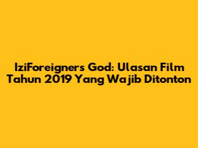 IziForeigner's God: Ulasan Film Tahun 2019 Yang Wajib Ditonton