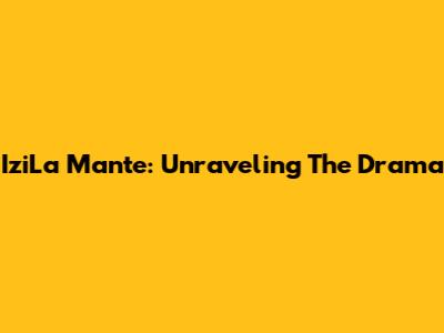 IziLa Mante: Unraveling The Drama