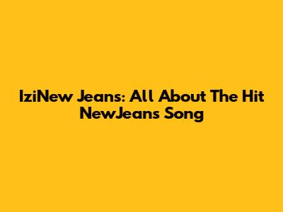 IziNew Jeans: All About The Hit NewJeans Song