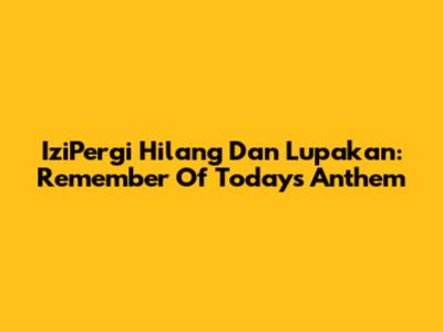 IziPergi Hilang Dan Lupakan: Remember Of Today's Anthem