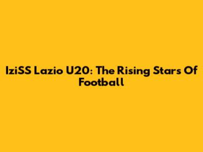 IziSS Lazio U20: The Rising Stars Of Football