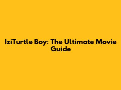 IziTurtle Boy: The Ultimate Movie Guide