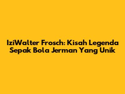 IziWalter Frosch: Kisah Legenda Sepak Bola Jerman Yang Unik