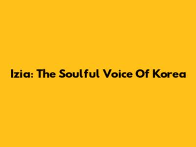 Izia: The Soulful Voice Of Korea