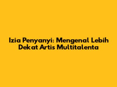 Izia Penyanyi: Mengenal Lebih Dekat Artis Multitalenta