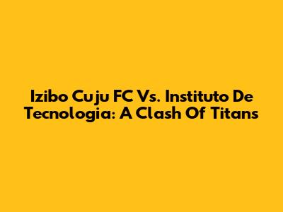 Izibo Cuju FC Vs. Instituto De Tecnologia: A Clash Of Titans