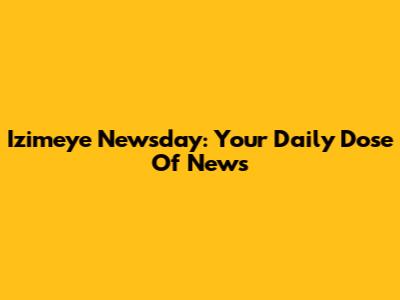 Izimeye Newsday: Your Daily Dose Of News